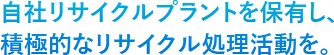 自社リサイクルプラントを保有し、積極的なリサイクル処理活動を。